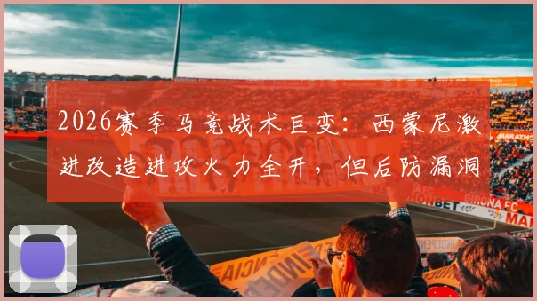 2026赛季马竞战术巨变:西蒙尼激进改造进攻火力全开,但后防漏洞成致命隐患