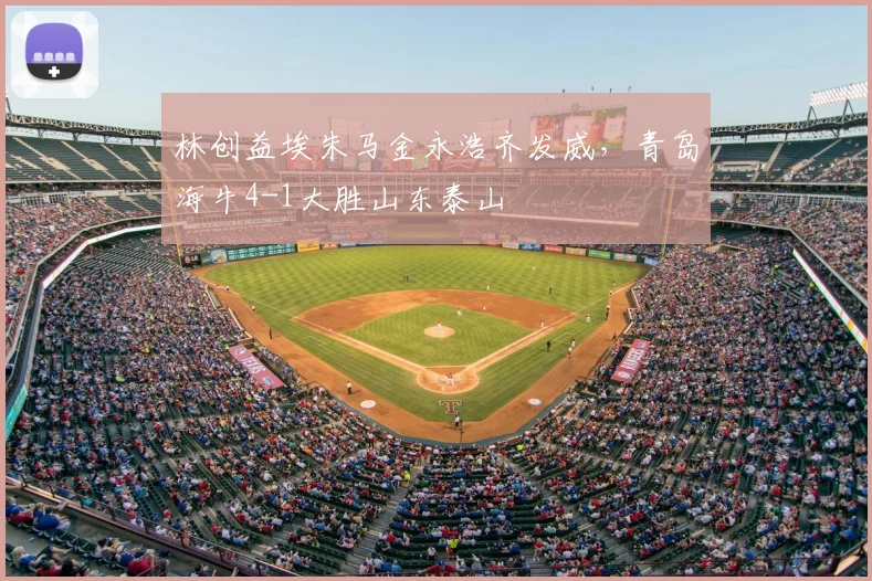 林创益埃朱马金永浩齐发威,青岛海牛4-1大胜山东泰山
