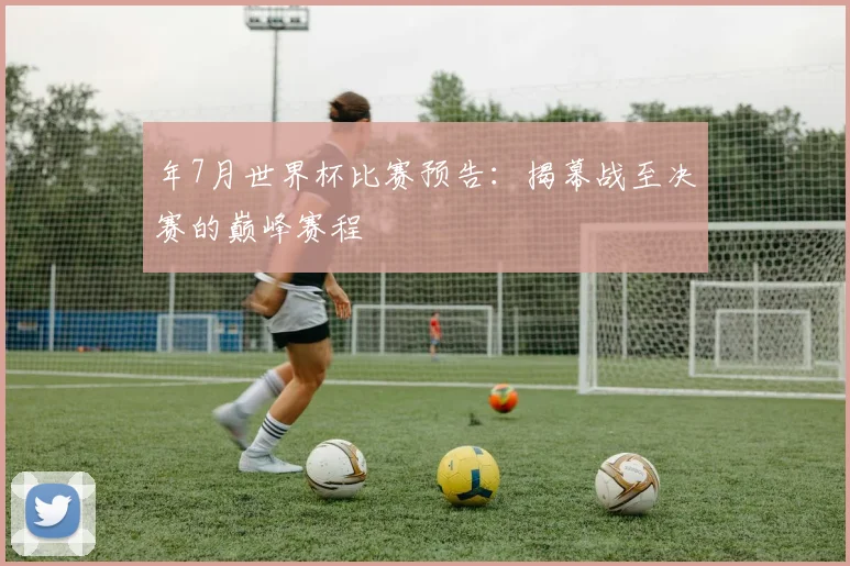 年7月世界杯比赛预告：揭幕战至决赛的巅峰赛程