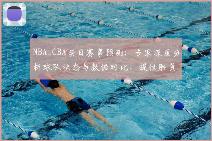 NBA_CBA明日赛事预测：专家深度分析球队状态与数据对比，提供胜负解读