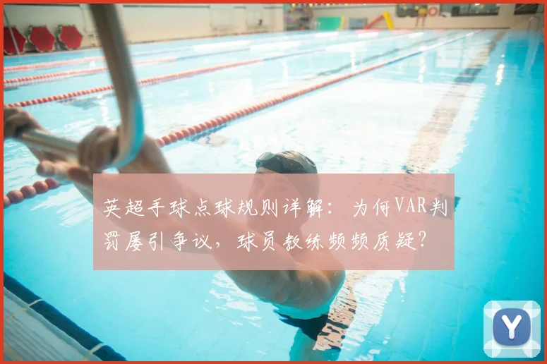 英超手球点球规则详解：为何VAR判罚屡引争议，球员教练频频质疑？