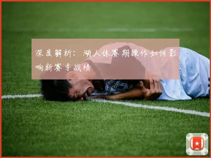 深度解析：湖人休赛期操作如何影响新赛季战绩