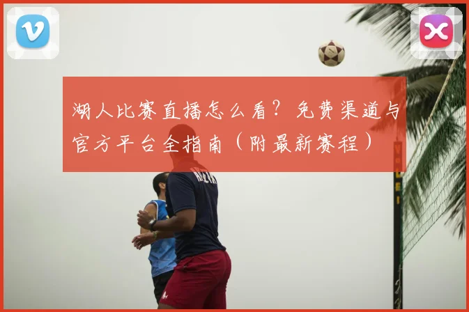湖人比赛直播怎么看？免费渠道与官方平台全指南（附最新赛程）