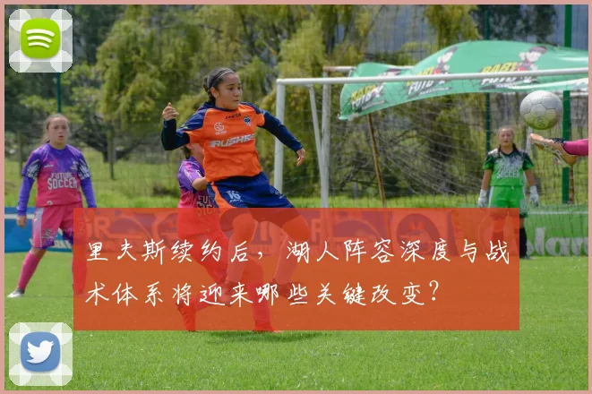 里夫斯续约后，湖人阵容深度与战术体系将迎来哪些关键改变？