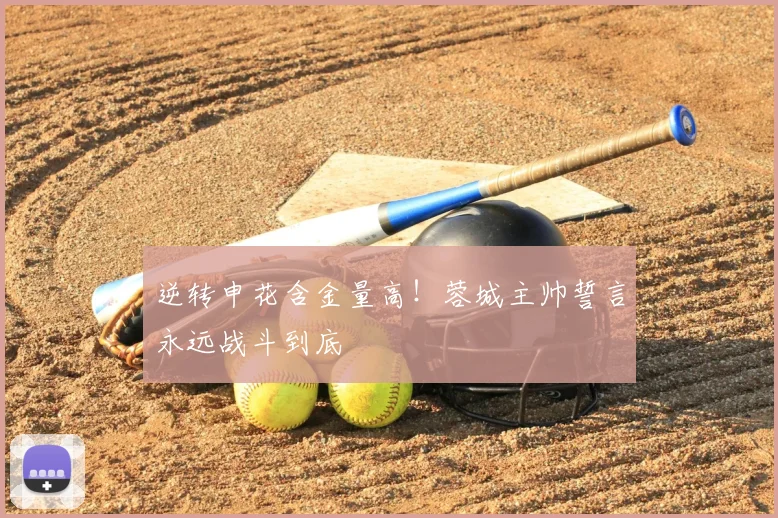 逆转申花含金量高！蓉城主帅誓言永远战斗到底