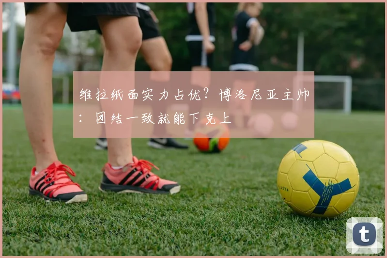 维拉纸面实力占优？博洛尼亚主帅：团结一致就能下克上