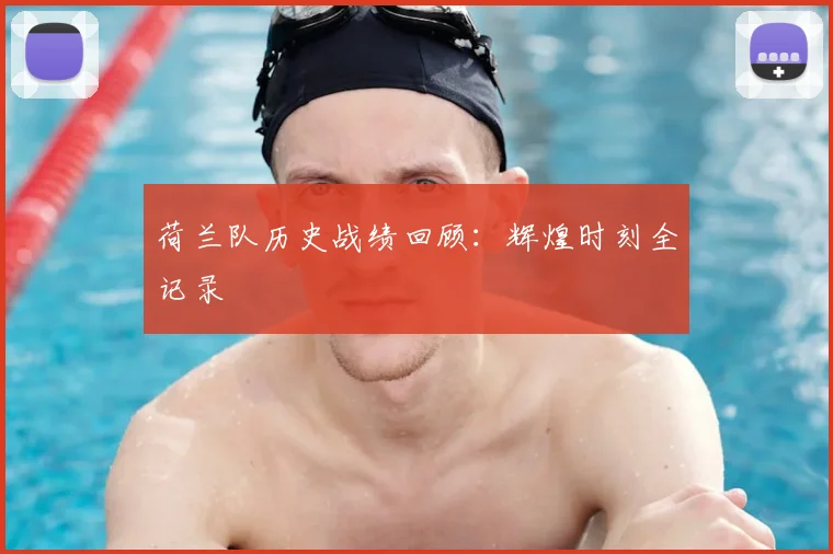 荷兰队历史战绩回顾：辉煌时刻全记录
