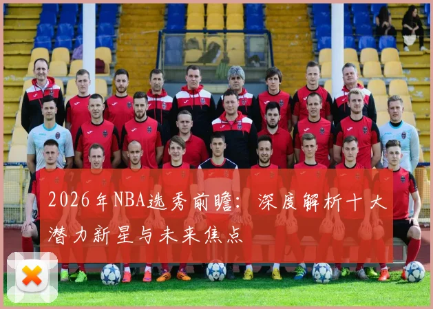 2026年NBA选秀前瞻:深度解析十大潜力新星与未来焦点