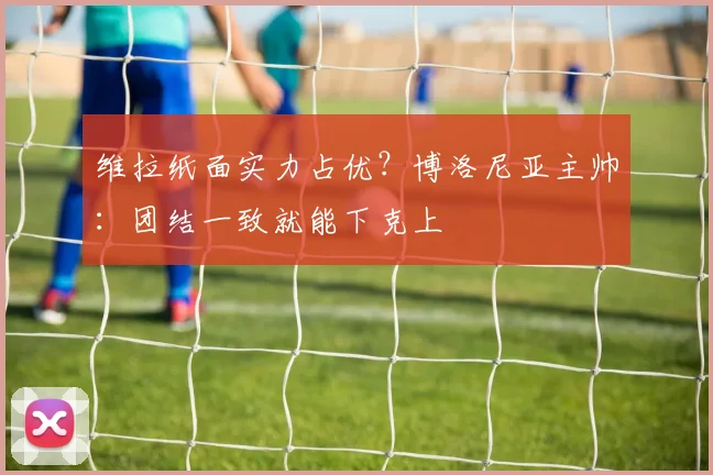 维拉纸面实力占优?博洛尼亚主帅:团结一致就能下克上