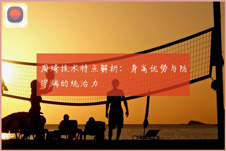 周琦技术特点解析：身高优势与防守端的统治力