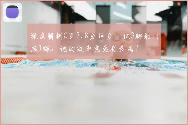 深度解析C罗7.8分评分：仅3脚射门换1球，他的效率究竟有多高？