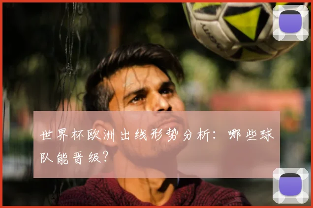 世界杯欧洲出线形势分析：哪些球队能晋级？