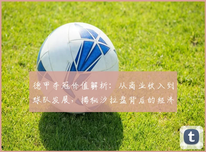 德甲夺冠价值解析：从商业收入到球队发展，揭秘沙拉盘背后的经济与竞技双赢法则