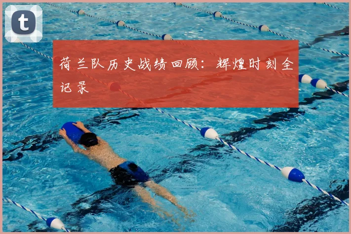 荷兰队历史战绩回顾:辉煌时刻全记录