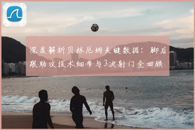 深度解析贝林厄姆关键数据：脚后跟助攻技术细节与3次射门全回顾