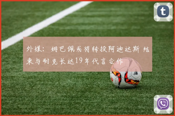 外媒：姆巴佩或将转投阿迪达斯 结束与耐克长达19年代言合作