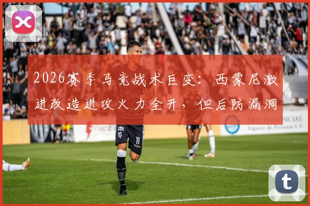 2026赛季马竞战术巨变：西蒙尼激进改造进攻火力全开，但后防漏洞成致命隐患