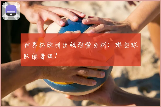 世界杯欧洲出线形势分析：哪些球队能晋级？