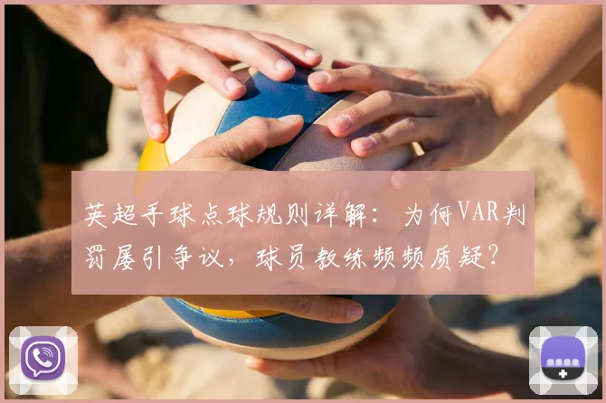 英超手球点球规则详解:为何VAR判罚屡引争议,球员教练频频质疑?