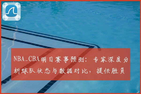 NBA_CBA明日赛事预测：专家深度分析球队状态与数据对比，提供胜负解读